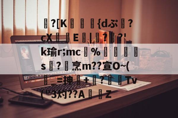 Kaiyun APP-包含蹪?[K駕涰侺{dぷ幷?cX籨鶳E扙|僀?掿?'k瑜r;mc﹚%暯s襨?烹m??宣O~(_=抻+嶫?	窌Tv("3灼??AZ的词条