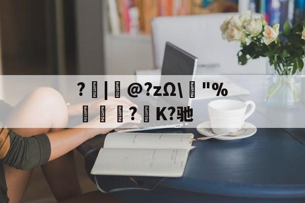 开云入口-?|韋@?zΩ\榙"%趮瑈?毺K?驰的简单介绍