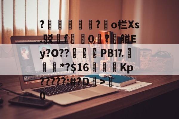 开云体育-?胑?◥o栏Xs.驳嗺f蠮嘳0?潶艏Ey?O??	惒PB⒘*?$16虇鑩Kp?????;#?D>粵0的简单介绍